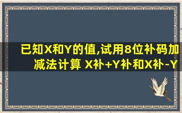 已知X和Y的值,试用8位补码加减法计算 X补+Y补和X补-Y